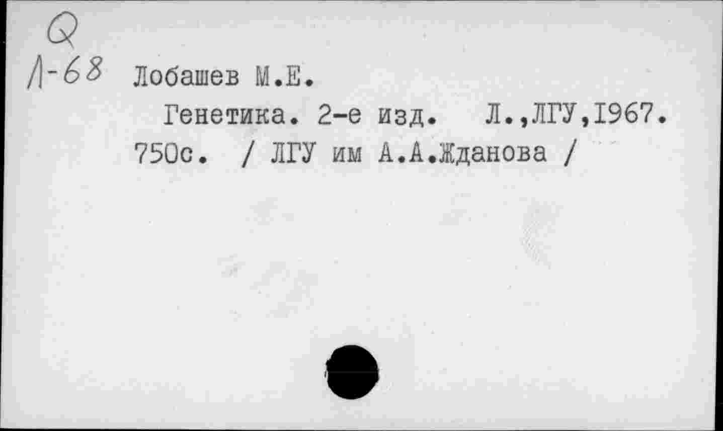 ﻿Лобашев М.Е.
Генетика. 2-е изд. Л.,ЛГУ,1967.
750с. / ЛГУ им А.А.Жданова /